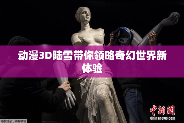 动漫3D陆雪带你领略奇幻世界新体验