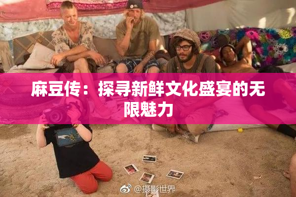 麻豆传：探寻新鲜文化盛宴的无限魅力