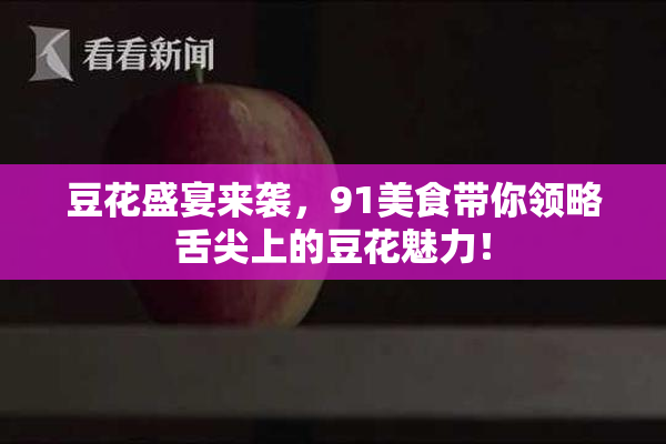豆花盛宴来袭，91美食带你领略舌尖上的豆花魅力！