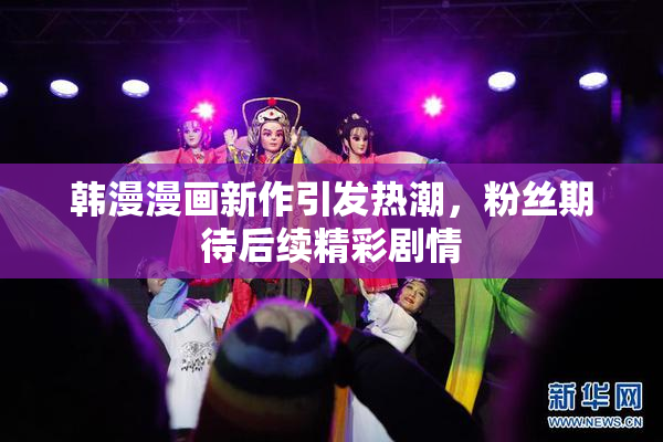 韩漫漫画新作引发热潮，粉丝期待后续精彩剧情