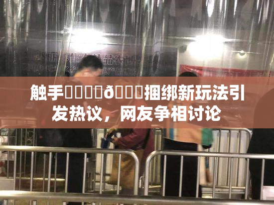 触手❌‌❌‌🔞捆绑新玩法引发热议，网友争相讨论