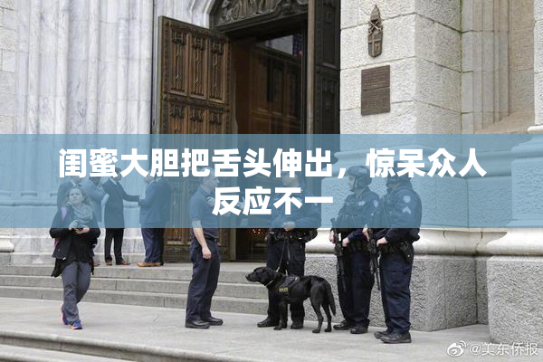 闺蜜大胆把舌头伸出，惊呆众人反应不一