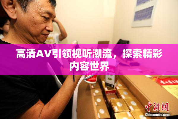高清AV引领视听潮流，探索精彩内容世界