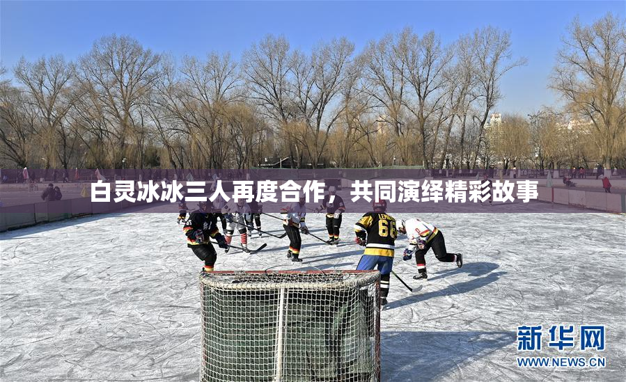 白灵冰冰三人再度合作，共同演绎精彩故事