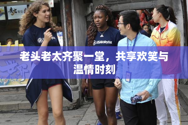 老头老太齐聚一堂，共享欢笑与温情时刻