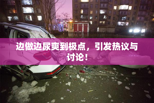 边做边尿爽到极点，引发热议与讨论！