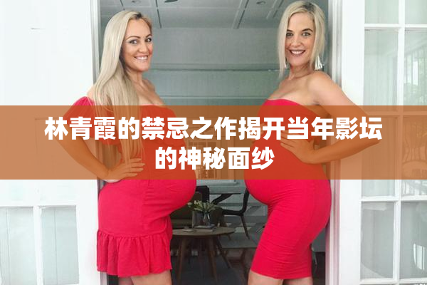 林青霞的禁忌之作揭开当年影坛的神秘面纱