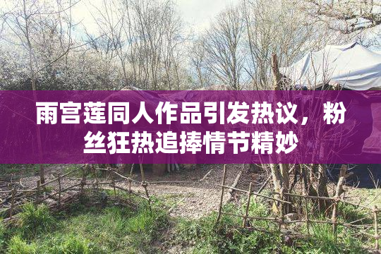 雨宫莲同人作品引发热议，粉丝狂热追捧情节精妙