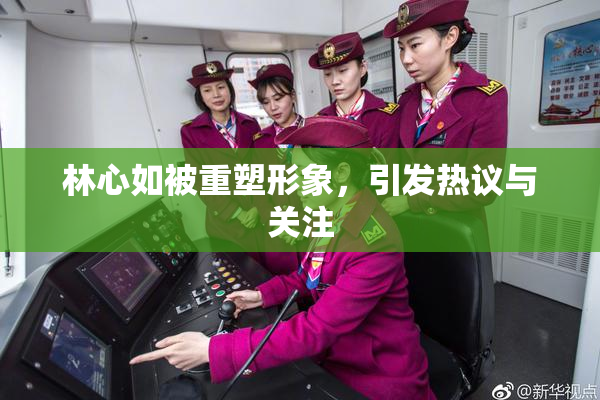 林心如被重塑形象，引发热议与关注
