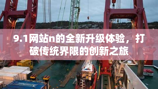 9.1网站n的全新升级体验，打破传统界限的创新之旅