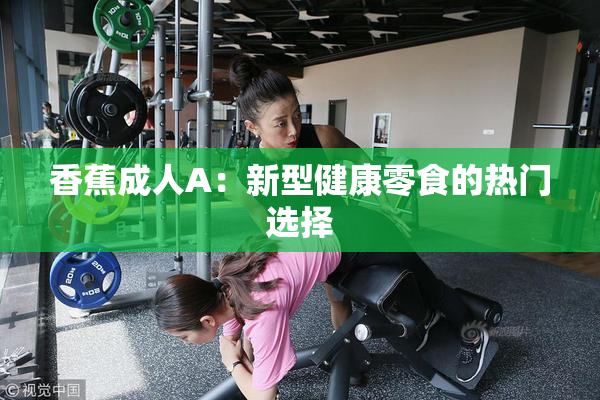香蕉成人A：新型健康零食的热门选择