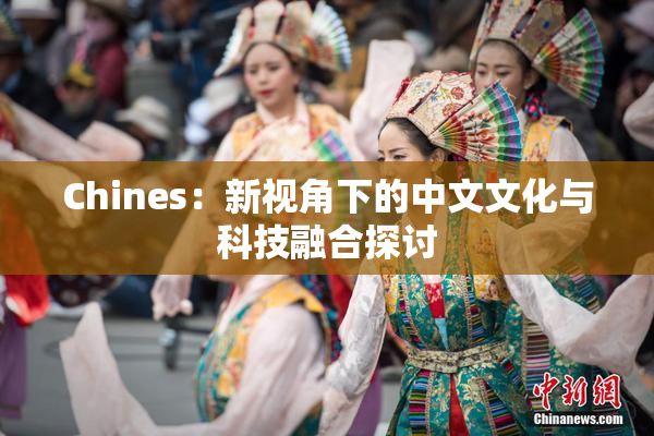 Chines：新视角下的中文文化与科技融合探讨