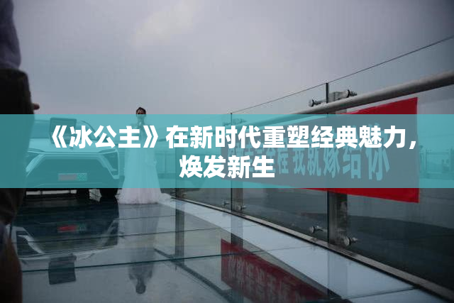 《冰公主》在新时代重塑经典魅力，焕发新生