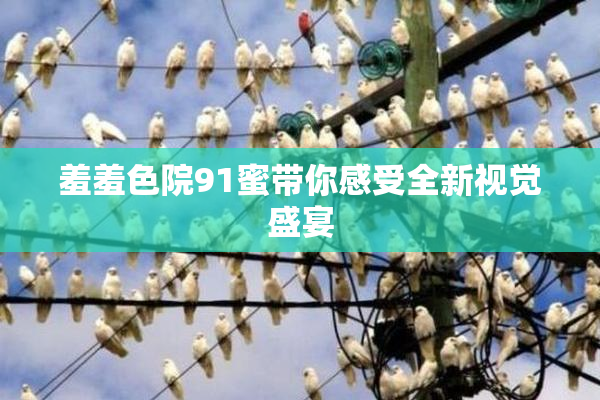 羞羞色院91蜜带你感受全新视觉盛宴