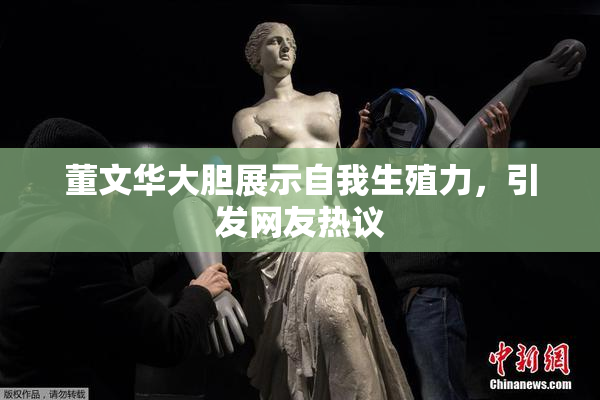 董文华大胆展示自我生殖力，引发网友热议