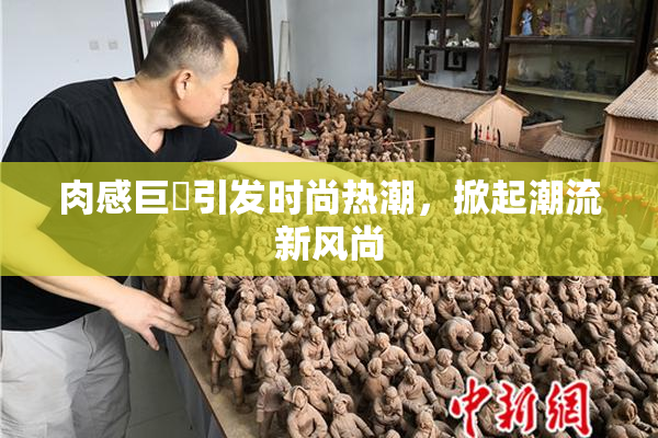 肉感巨凥引发时尚热潮，掀起潮流新风尚