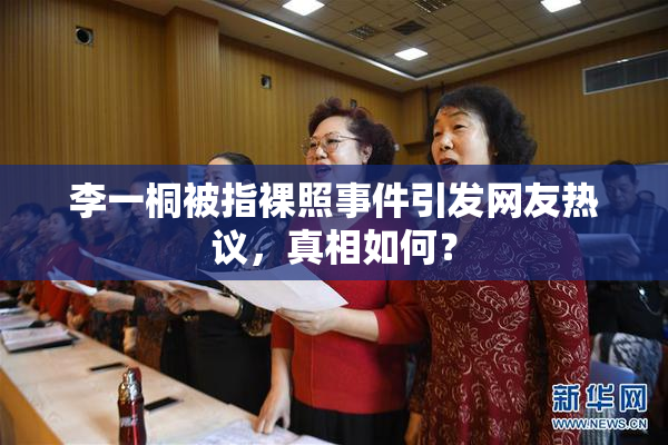 李一桐被指裸照事件引发网友热议，真相如何？