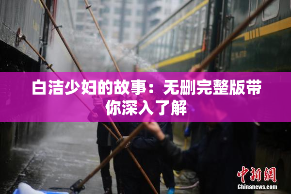 白洁少妇的故事：无删完整版带你深入了解