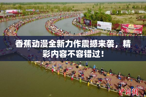 香蕉动漫全新力作震撼来袭，精彩内容不容错过！
