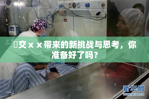 嘼交ⅹⅹ带来的新挑战与思考，你准备好了吗？