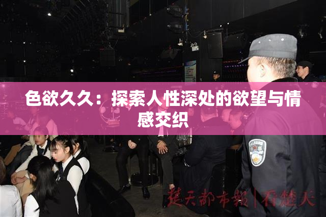 色欲久久：探索人性深处的欲望与情感交织