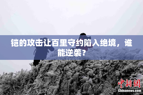 铠的攻击让百里守约陷入绝境，谁能逆袭？