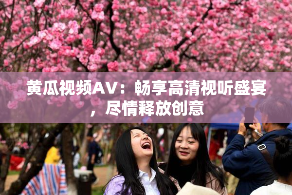 黄瓜视频AV：畅享高清视听盛宴，尽情释放创意