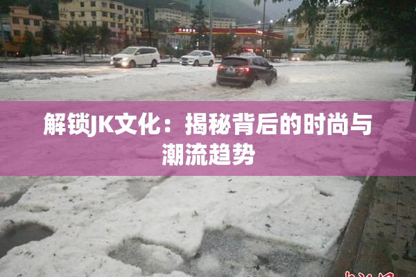 解锁JK文化：揭秘背后的时尚与潮流趋势