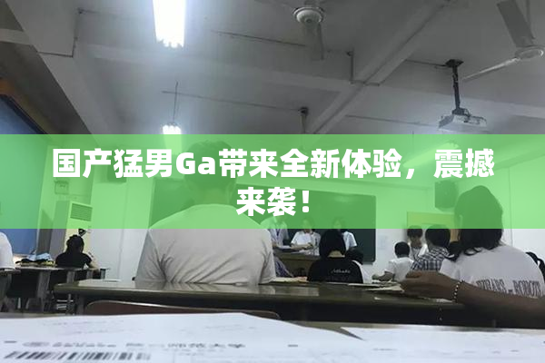 国产猛男Ga带来全新体验，震撼来袭！