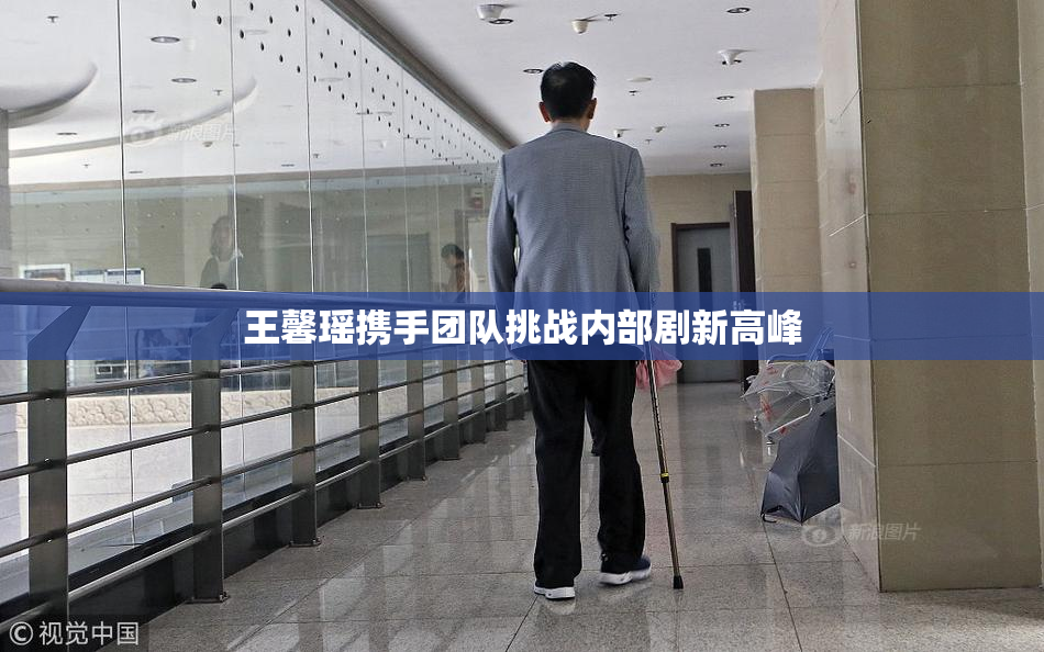 王馨瑶携手团队挑战内部剧新高峰