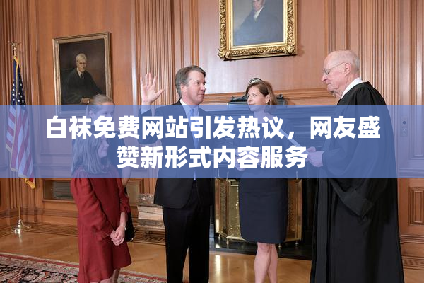 白袜免费网站引发热议，网友盛赞新形式内容服务