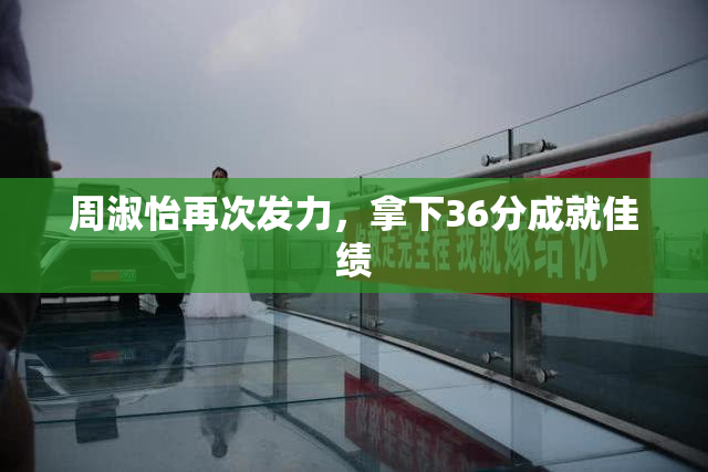 周淑怡再次发力，拿下36分成就佳绩
