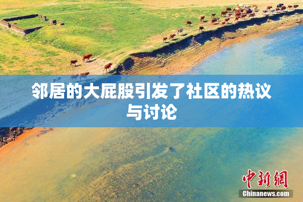 邻居的大屁股引发了社区的热议与讨论