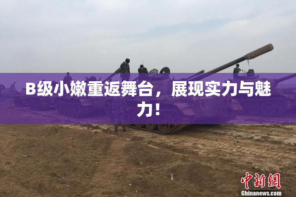 B级小嫩重返舞台，展现实力与魅力！
