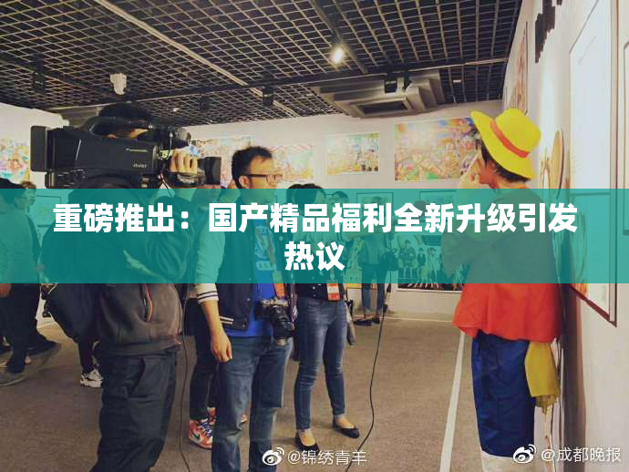 重磅推出：国产精品福利全新升级引发热议