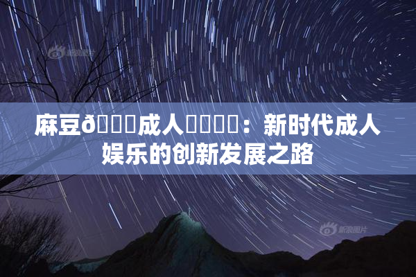 麻豆🔞成人❌‌❌‌：新时代成人娱乐的创新发展之路
