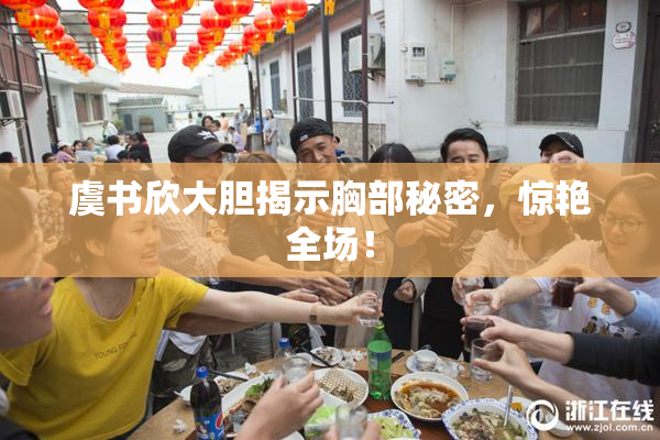 虞书欣大胆揭示胸部秘密，惊艳全场！