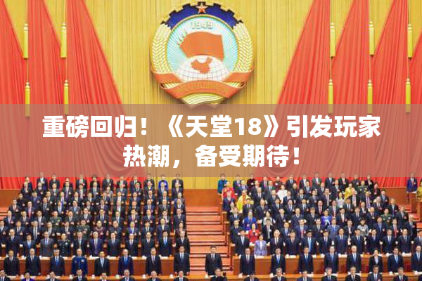 重磅回归！《天堂18》引发玩家热潮，备受期待！