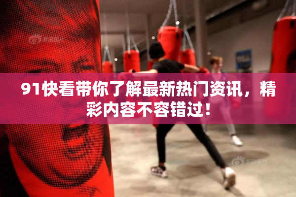 91快看带你了解最新热门资讯，精彩内容不容错过！