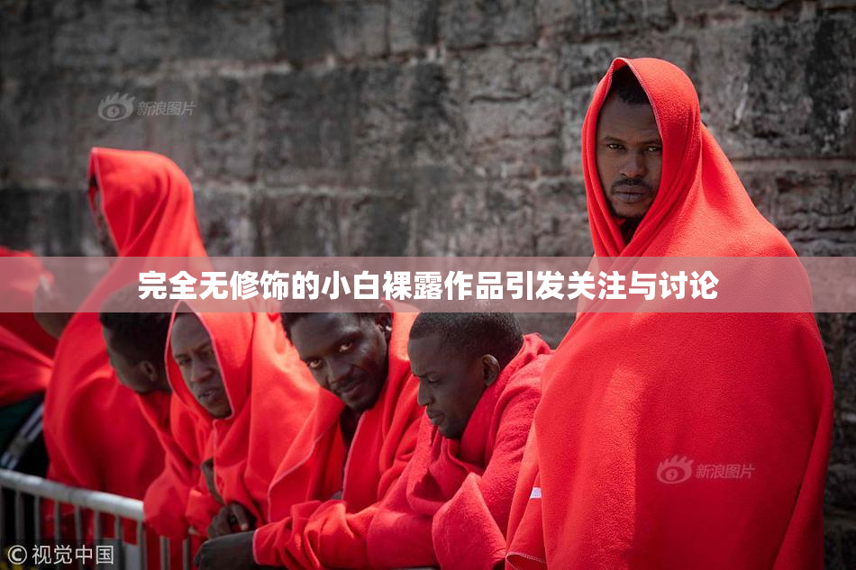 完全无修饰的小白裸露作品引发关注与讨论