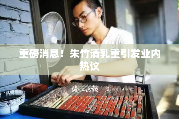 重磅消息！朱竹清乳重引发业内热议