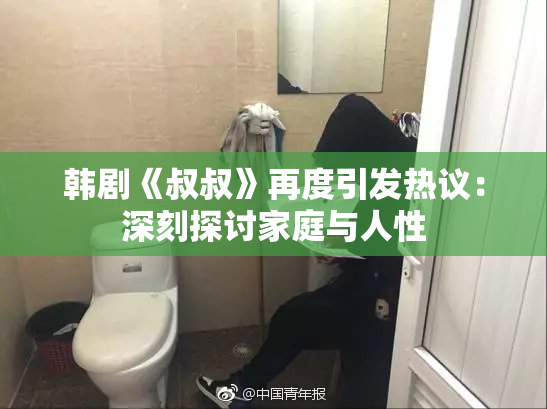 韩剧《叔叔》再度引发热议：深刻探讨家庭与人性