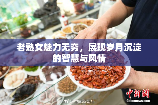 老熟女魅力无穷，展现岁月沉淀的智慧与风情