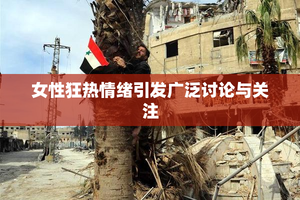 女性狂热情绪引发广泛讨论与关注