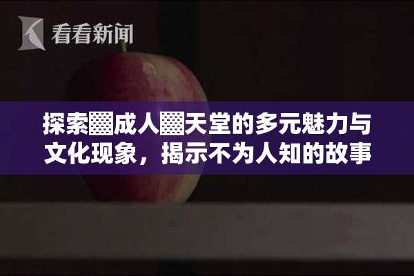 探索▓成人▓天堂的多元魅力与文化现象，揭示不为人知的故事。