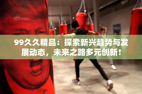 99久久精品：探索新兴趋势与发展动态，未来之路多元创新！