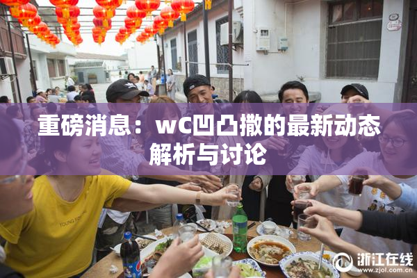 重磅消息：wC凹凸撒的最新动态解析与讨论