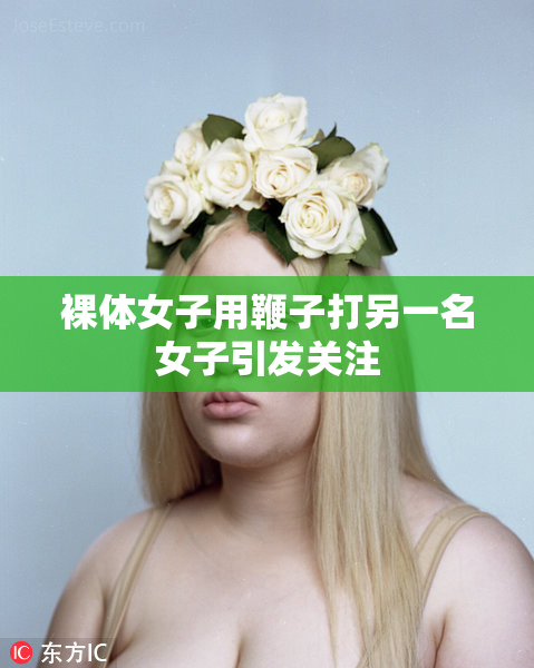 裸体女子用鞭子打另一名女子引发关注