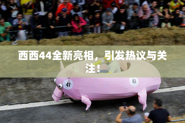 西西44全新亮相，引发热议与关注！