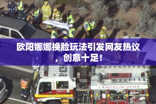 欧阳娜娜换脸玩法引发网友热议，创意十足！